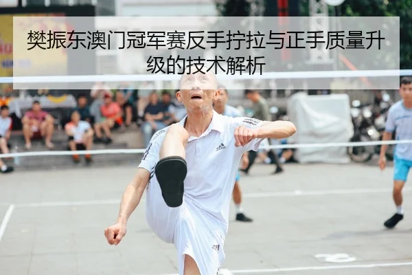 樊振东澳门冠军赛反手拧拉与正手质量升级的技术解析