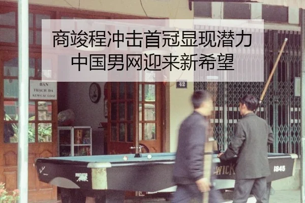 商竣程冲击首冠显现潜力 中国男网迎来新希望