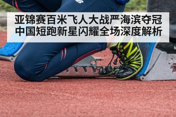 亚锦赛百米飞人大战严海滨夺冠中国短跑新星闪耀全场深度解析