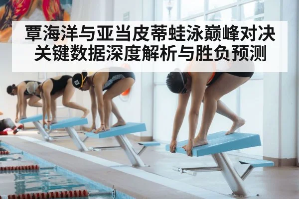 覃海洋与亚当皮蒂蛙泳巅峰对决关键数据深度解析与胜负预测