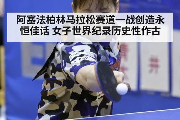 阿塞法柏林马拉松赛道一战创造永恒佳话 女子世界纪录历史性作古