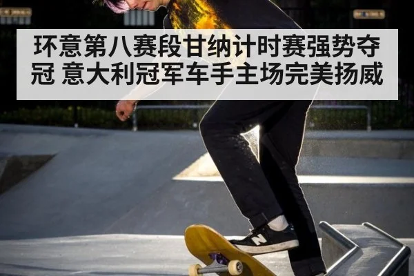 环意第八赛段甘纳计时赛强势夺冠 意大利冠军车手主场完美扬威