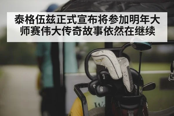 泰格伍兹正式宣布将参加明年大师赛伟大传奇故事依然在继续