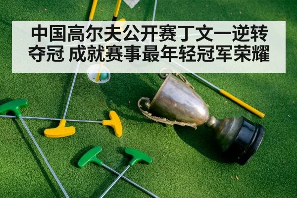 中国高尔夫公开赛丁文一逆转夺冠 成就赛事最年轻冠军荣耀
