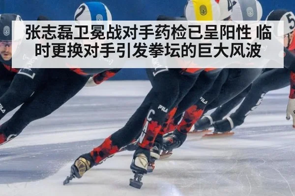 张志磊卫冕战对手药检已呈阳性 临时更换对手引发拳坛的巨大风波