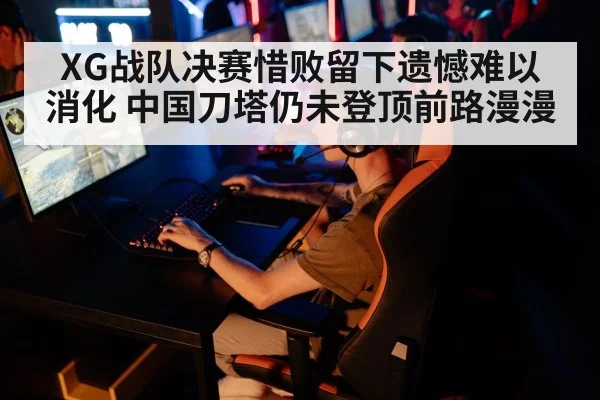 XG战队决赛惜败留下遗憾难以消化 中国刀塔仍未登顶前路漫漫