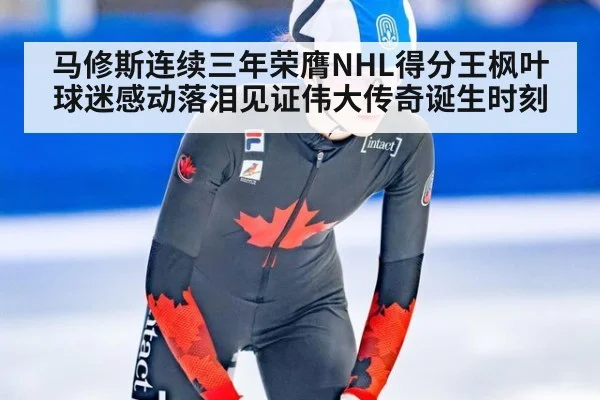 马修斯连续三年荣膺NHL得分王枫叶球迷感动落泪见证伟大传奇诞生时刻